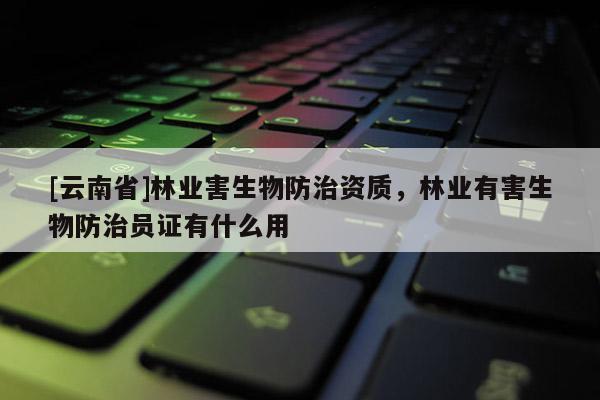 [云南省]林业害生物防治资质，林业有害生物防治员证有什么用