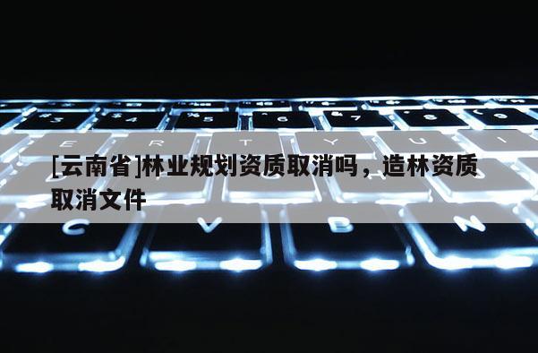 [云南省]林业规划资质取消吗，造林资质 取消文件