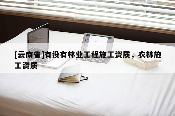 [云南省]有没有林业工程施工资质，农林施工资质
