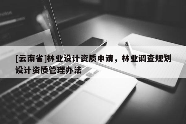 [云南省]林业设计资质申请，林业调查规划设计资质管理办法