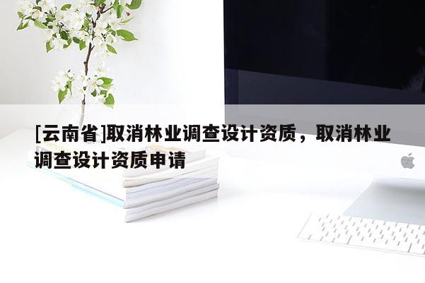 [云南省]取消林业调查设计资质，取消林业调查设计资质申请
