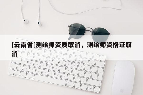 [云南省]测绘师资质取消，测绘师资格证取消