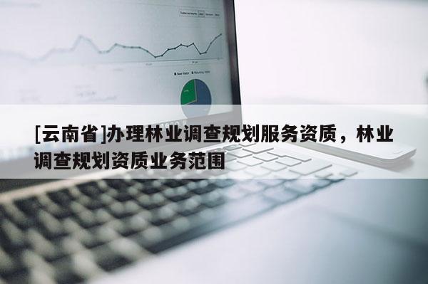[云南省]办理林业调查规划服务资质，林业调查规划资质业务范围