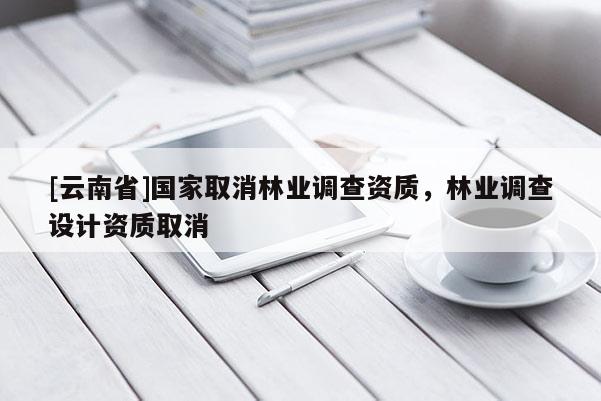 [云南省]国家取消林业调查资质，林业调查设计资质取消