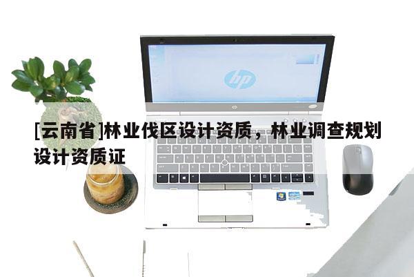 [云南省]林业伐区设计资质，林业调查规划设计资质证