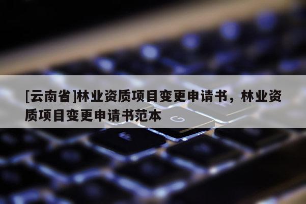 [云南省]林业资质项目变更申请书，林业资质项目变更申请书范本