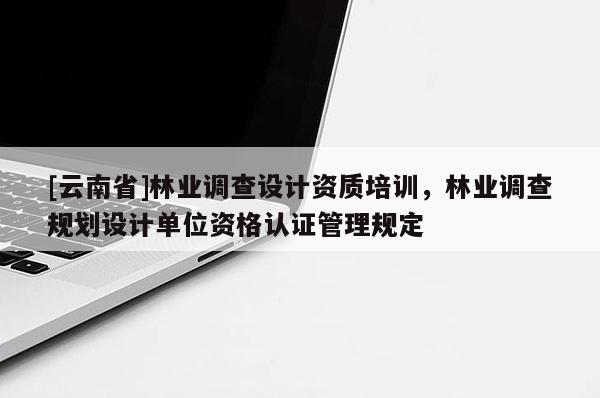 [云南省]林业调查设计资质培训，林业调查规划设计单位资格认证管理规定