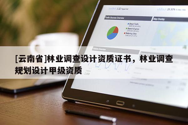 [云南省]林业调查设计资质证书，林业调查规划设计甲级资质