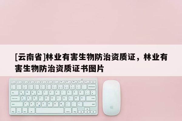 [云南省]林业有害生物防治资质证，林业有害生物防治资质证书图片