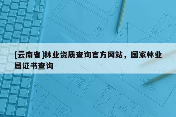 [云南省]林业资质查询官方网站，国家林业局证书查询