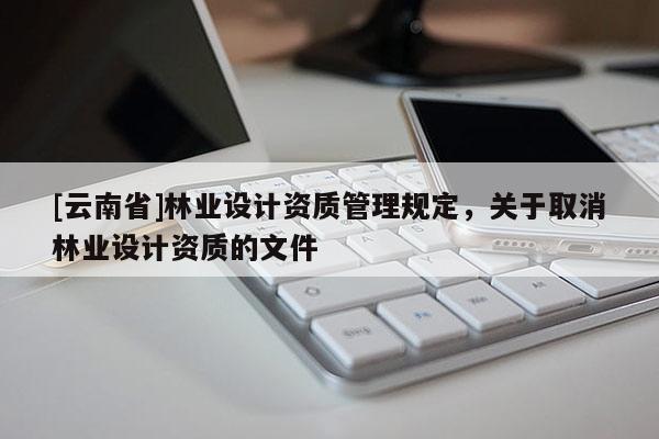 [云南省]林业设计资质管理规定，关于取消林业设计资质的文件