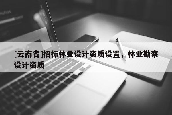 [云南省]招标林业设计资质设置，林业勘察设计资质