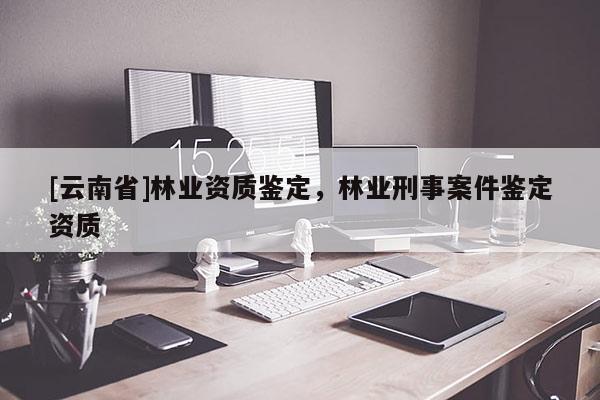 [云南省]林业资质鉴定，林业刑事案件鉴定资质