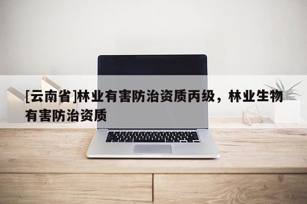[云南省]林业有害防治资质丙级，林业生物有害防治资质
