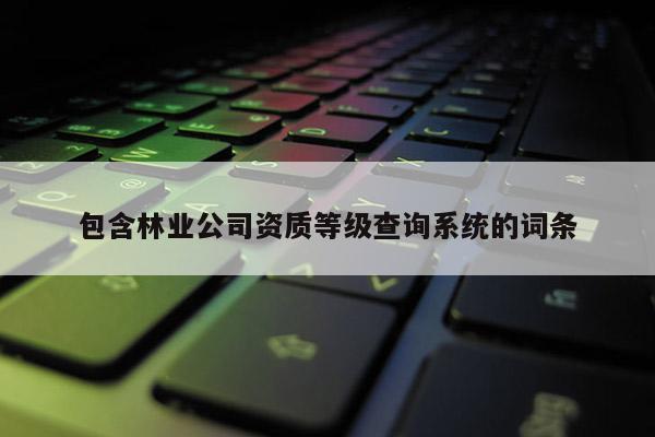 包含林业公司资质等级查询系统的词条
