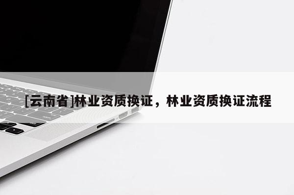 [云南省]林业资质换证，林业资质换证流程