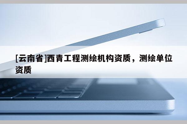 [云南省]西青工程测绘机构资质，测绘单位资质