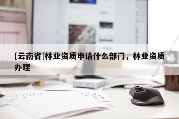 [云南省]林业资质申请什么部门，林业资质办理