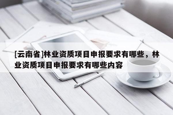 [云南省]林业资质项目申报要求有哪些，林业资质项目申报要求有哪些内容
