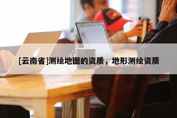 [云南省]测绘地图的资质，地形测绘资质