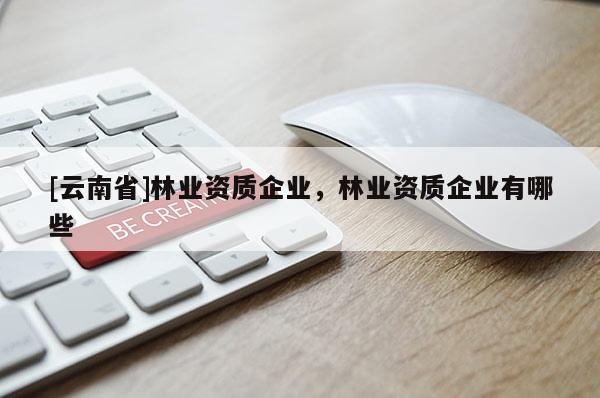 [云南省]林业资质企业，林业资质企业有哪些