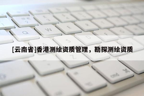 [云南省]香港测绘资质管理，勘探测绘资质