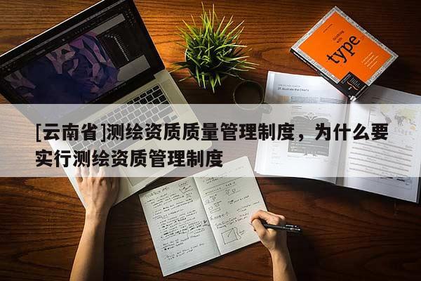 [云南省]测绘资质质量管理制度，为什么要实行测绘资质管理制度