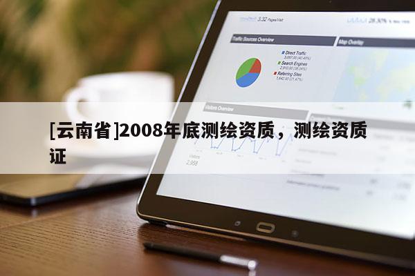 [云南省]2008年底测绘资质，测绘资质证