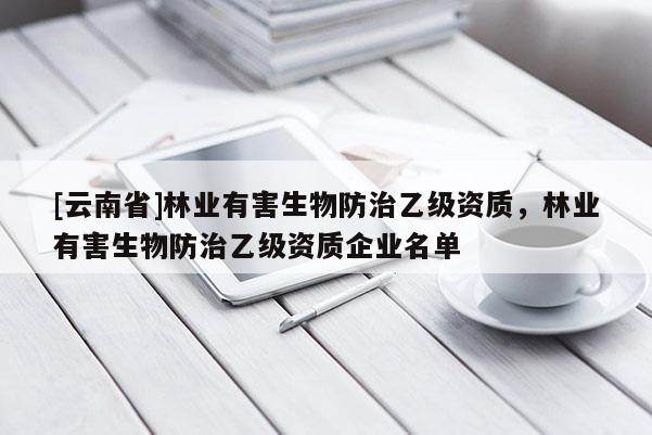 [云南省]林业有害生物防治乙级资质，林业有害生物防治乙级资质企业名单