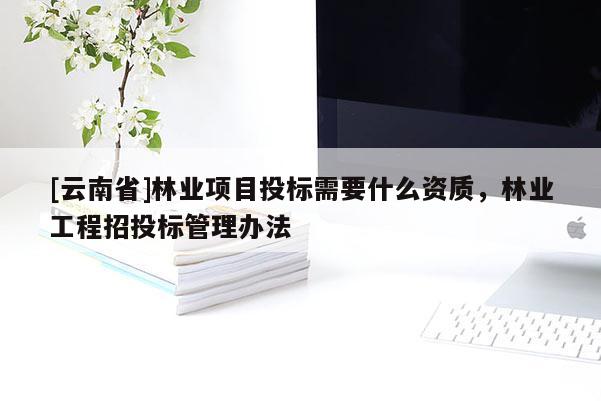 [云南省]林业项目投标需要什么资质，林业工程招投标管理办法