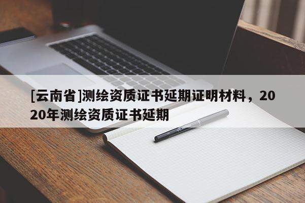 [云南省]测绘资质证书延期证明材料，2020年测绘资质证书延期