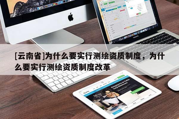 [云南省]为什么要实行测绘资质制度，为什么要实行测绘资质制度改革