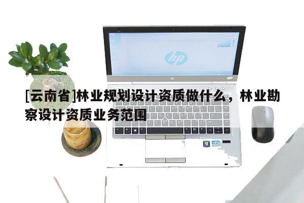 [云南省]林业规划设计资质做什么，林业勘察设计资质业务范围