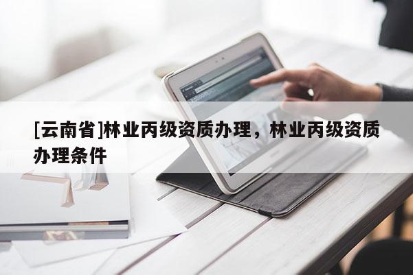 [云南省]林业丙级资质办理，林业丙级资质办理条件