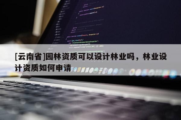 [云南省]园林资质可以设计林业吗，林业设计资质如何申请