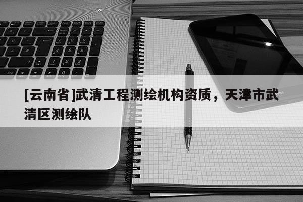 [云南省]武清工程测绘机构资质，天津市武清区测绘队