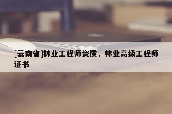 [云南省]林业工程师资质，林业高级工程师证书