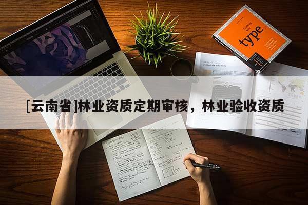 [云南省]林业资质定期审核，林业验收资质