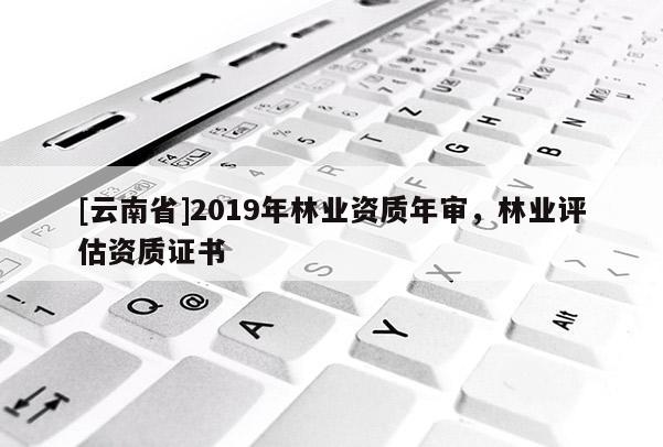 [云南省]2019年林业资质年审，林业评估资质证书