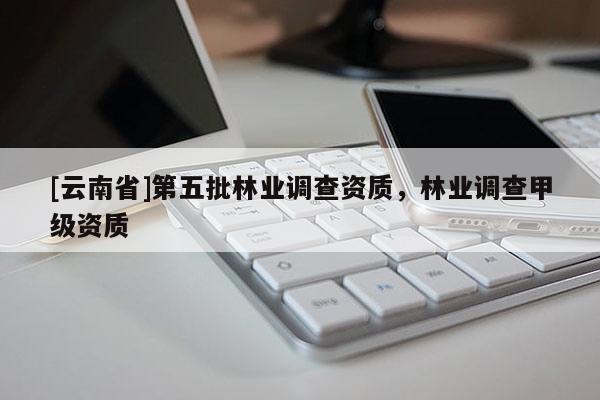 [云南省]第五批林业调查资质，林业调查甲级资质