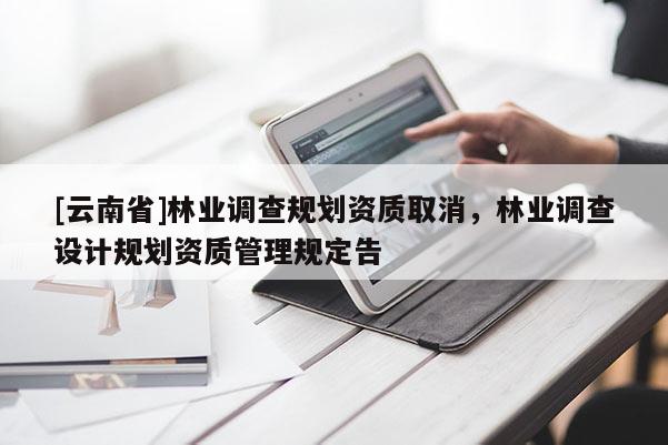[云南省]林业调查规划资质取消，林业调查设计规划资质管理规定告