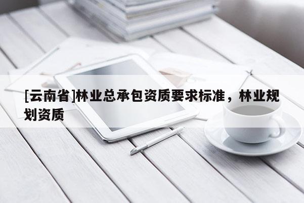 [云南省]林业总承包资质要求标准，林业规划资质