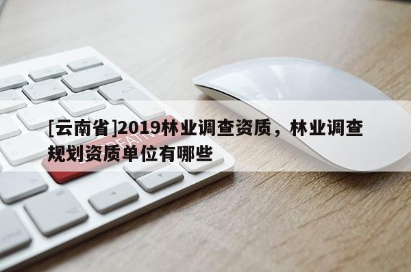 [云南省]2019林业调查资质，林业调查规划资质单位有哪些