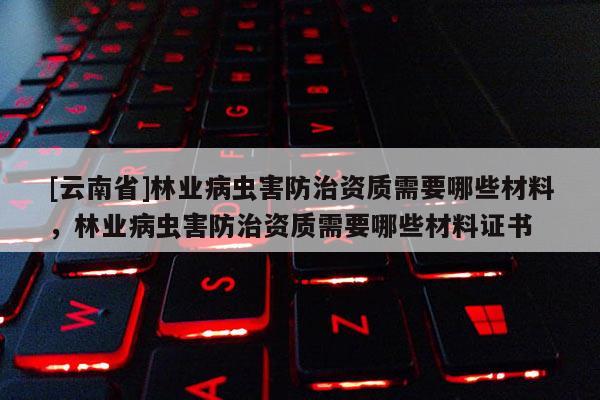 [云南省]林业病虫害防治资质需要哪些材料，林业病虫害防治资质需要哪些材料证书