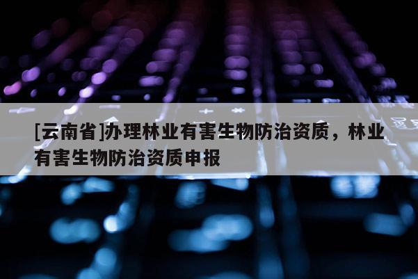 [云南省]办理林业有害生物防治资质，林业有害生物防治资质申报