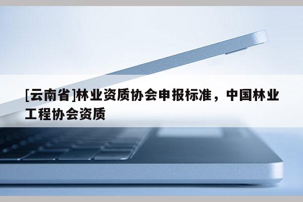 [云南省]林业资质协会申报标准，中国林业工程协会资质