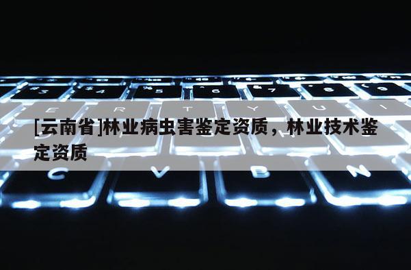 [云南省]林业病虫害鉴定资质，林业技术鉴定资质