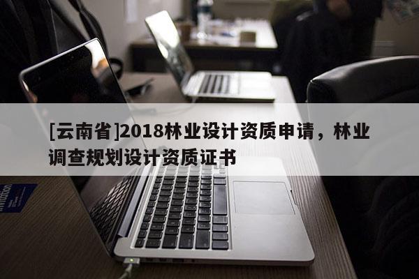 [云南省]2018林业设计资质申请，林业调查规划设计资质证书