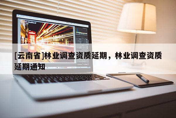 [云南省]林业调查资质延期，林业调查资质延期通知