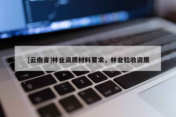 [云南省]林业资质材料要求，林业验收资质